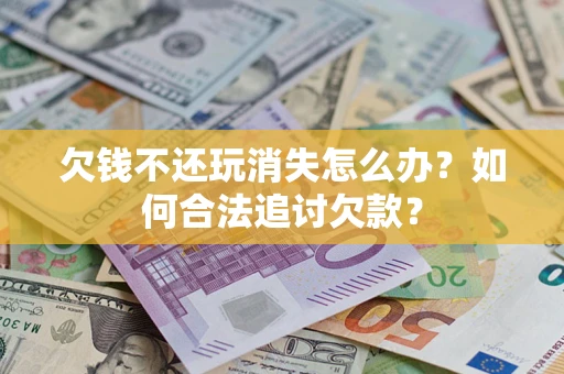 济南欠钱不还玩消失怎么办？如何合法追讨欠款？