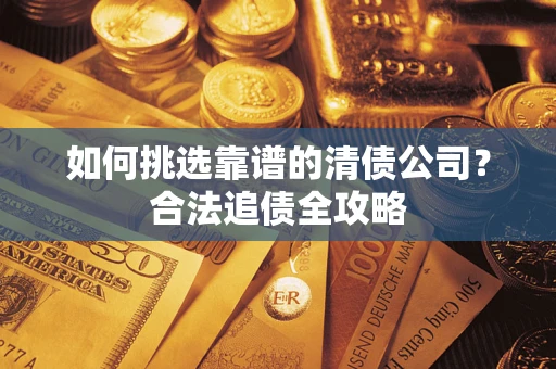 济南如何挑选靠谱的清债公司?合法追债全攻略 济南如何挑选靠谱的清债公司?合法追债全攻略