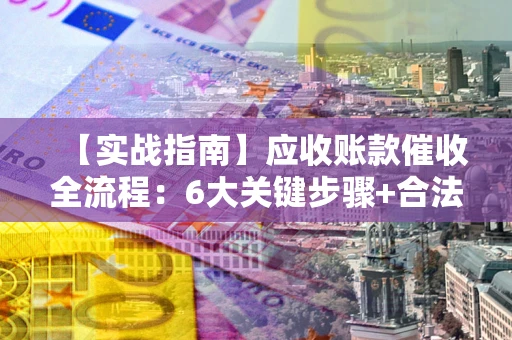 济南【实战指南】应收账款催收全流程：6大关键步骤+合法回款技巧