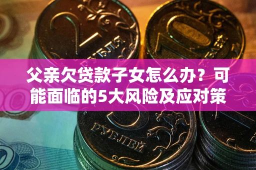 济南父亲欠贷款子女怎么办?可能面临的5大风险及应对策略 济南父亲欠贷款子女怎么办?可能面临的5大风险及应对策略