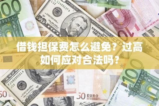 济南借钱担保费怎么避免？过高如何应对合法吗？