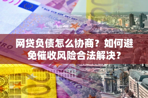 济南网贷负债怎么协商？如何避免催收风险合法解决？