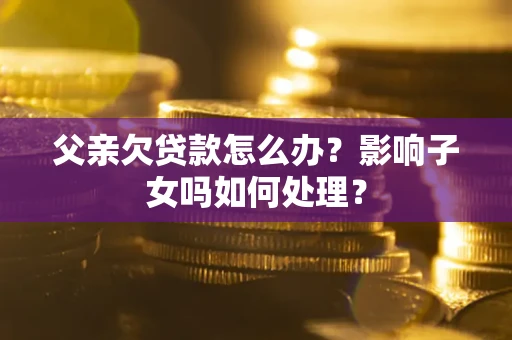 济南父亲欠贷款怎么办？影响子女吗如何处理？