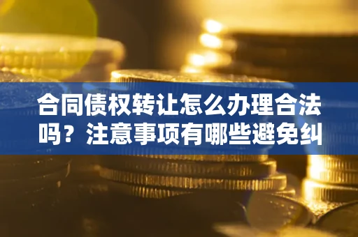 济南合同债权转让怎么办理合法吗？注意事项有哪些避免纠纷？