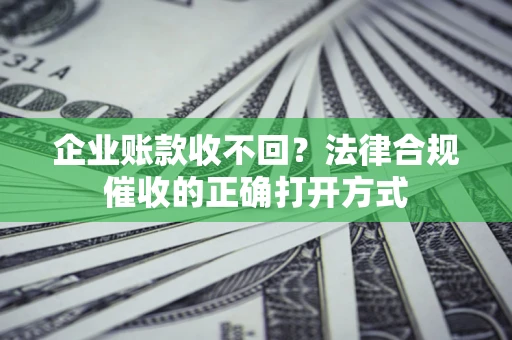 济南企业账款收不回？法律合规催收的正确打开方式