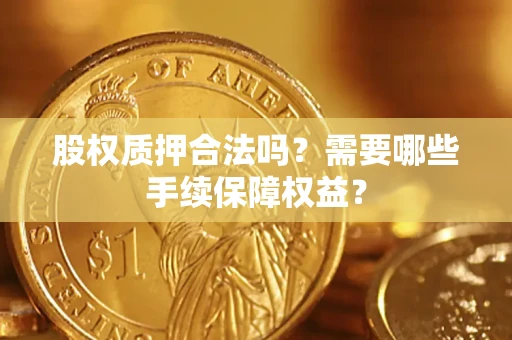 济南股权质押合法吗？需要哪些手续保障权益？
