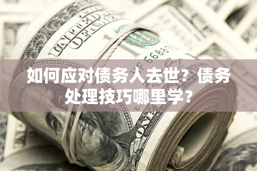 济南如何应对债务人去世？债务处理技巧哪里学？