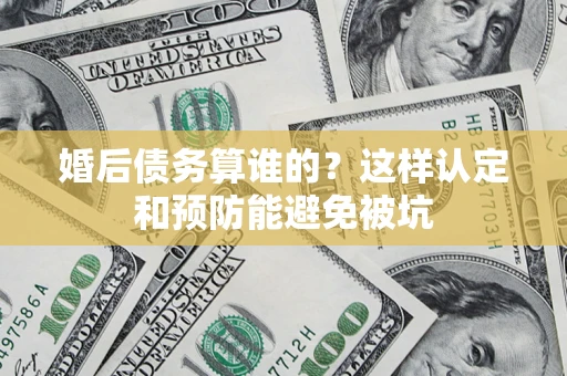 济南婚后债务算谁的？这样认定和预防能避免被坑