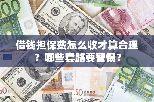 济南借钱担保费怎么收才算合理？哪些套路要警惕？
