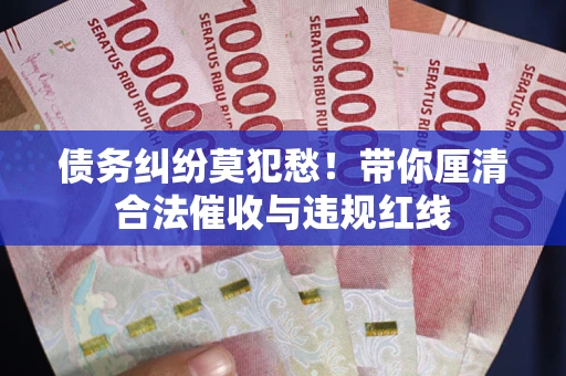济南债务纠纷莫犯愁！带你厘清合法催收与违规红线
