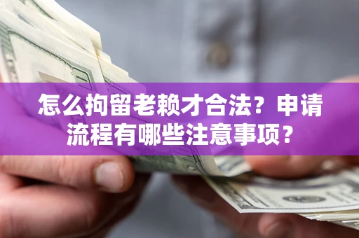 济南怎么拘留老赖才合法？申请流程有哪些注意事项？