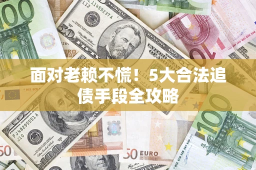 济南面对老赖不慌！5大合法追债手段全攻略