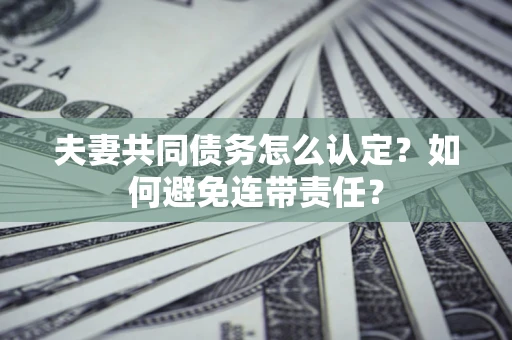济南夫妻共同债务怎么认定？如何避免连带责任？