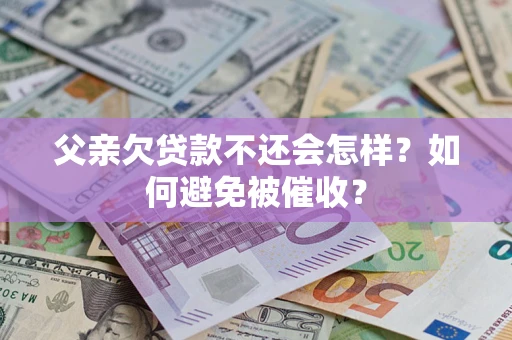 济南父亲欠贷款不还会怎样？如何避免被催收？
