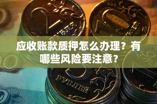 济南应收账款质押怎么办理？有哪些风险要注意？