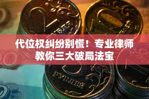 济南代位权纠纷别慌！专业律师教你三大破局法宝
