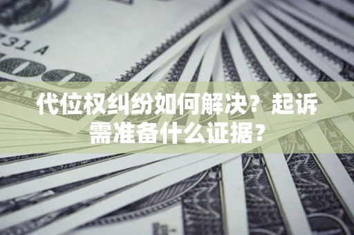 济南代位权纠纷如何解决？起诉需准备什么证据？