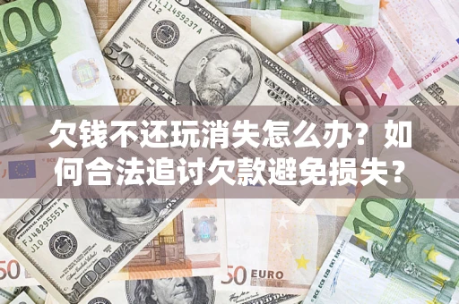 济南欠钱不还玩消失怎么办?如何合法追讨欠款避免损失? 济南欠钱不还玩消失怎么办?如何合法追讨欠款避免损失?