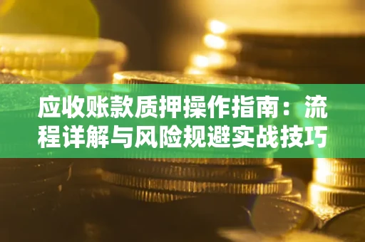 济南应收账款质押操作指南:流程详解与风险规避实战技巧 济南应收账款质押操作指南:流程详解与风险规避实战技巧