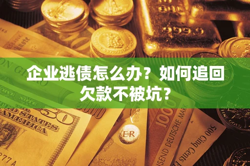 济南企业逃债怎么办？如何追回欠款不被坑？