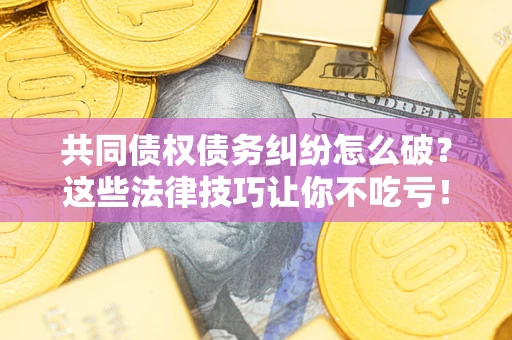济南共同债权债务纠纷怎么破？这些法律技巧让你不吃亏！