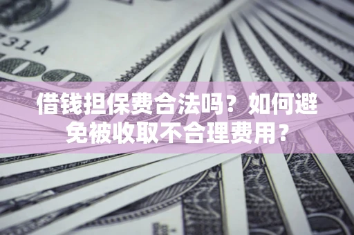 济南借钱担保费合法吗？如何避免被收取不合理费用？