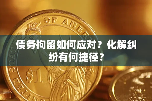 济南债务拘留如何应对？化解纠纷有何捷径？