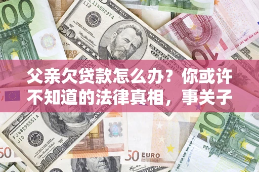 济南父亲欠贷款怎么办？你或许不知道的法律真相，事关子女未来