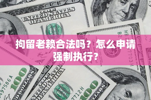 济南拘留老赖合法吗？怎么申请强制执行？