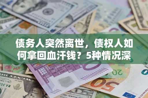 济南债务人突然离世，债权人如何拿回血汗钱？5种情况深度解析