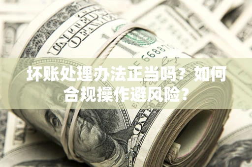 济南坏账处理办法正当吗？如何合规操作避风险？
