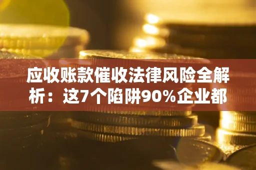 济南应收账款催收法律风险全解析：这7个陷阱90%企业都踩过（含合规应对指南）