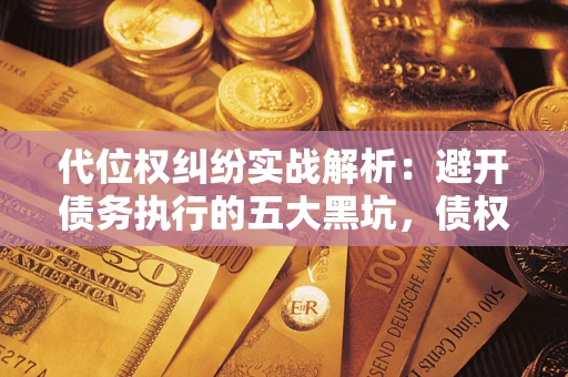 济南代位权纠纷实战解析：避开债务执行的五大黑坑，债权人必看指南