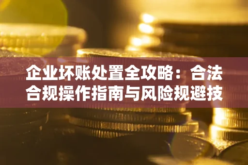 济南企业坏账处置全攻略：合法合规操作指南与风险规避技巧解析