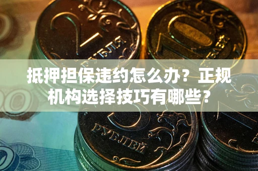 济南抵押担保违约怎么办？正规机构选择技巧有哪些？