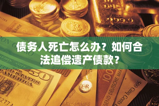 济南债务人死亡怎么办？如何合法追偿遗产债款？