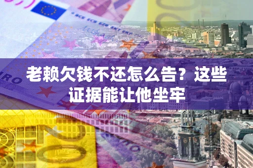 济南老赖欠钱不还怎么告？这些证据能让他坐牢