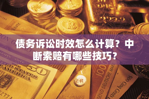 济南债务诉讼时效怎么计算？中断索赔有哪些技巧？