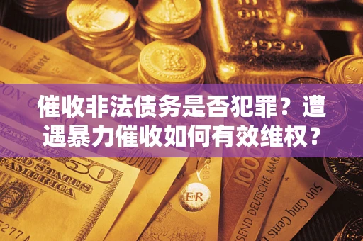 济南催收非法债务是否犯罪?遭遇暴力催收如何有效维权? 济南催收非法债务是否犯罪?遭遇暴力催收如何有效维权?