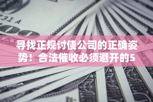 济南寻找正规讨债公司的正确姿势！合法催收必须避开的5大雷区