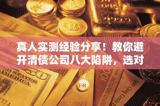 济南真人实测经验分享！教你避开清债公司八大陷阱，选对机构少走十年弯路