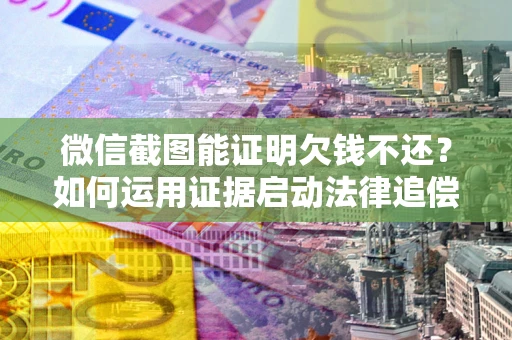 济南微信截图能证明欠钱不还？如何运用证据启动法律追偿程序？