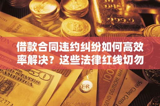 济南借款合同违约纠纷如何高效率解决？这些法律红线切勿触碰