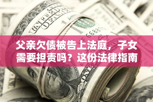 济南父亲欠债被告上法庭，子女需要担责吗？这份法律指南必须看完