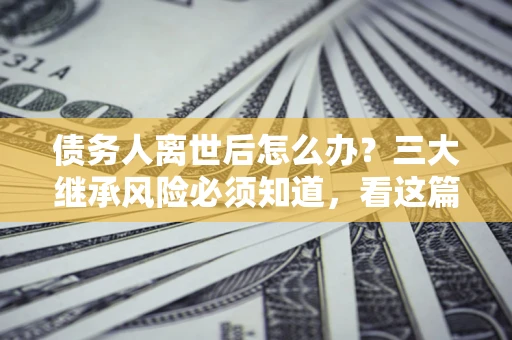 济南债务人离世后怎么办？三大继承风险必须知道，看这篇就够了