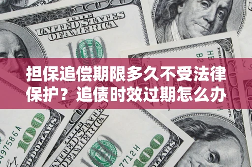 济南担保追偿期限多久不受法律保护？追债时效过期怎么办？