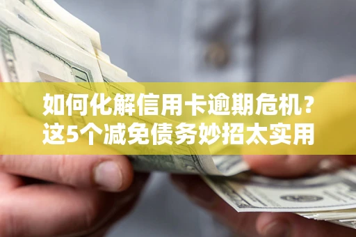 济南如何化解信用卡逾期危机？这5个减免债务妙招太实用
