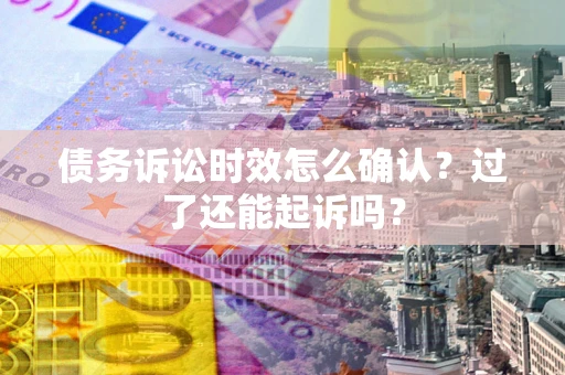 济南债务诉讼时效怎么确认？过了还能起诉吗？