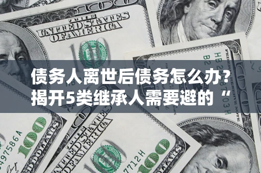 济南债务人离世后债务怎么办？揭开5类继承人需要避的“坑”