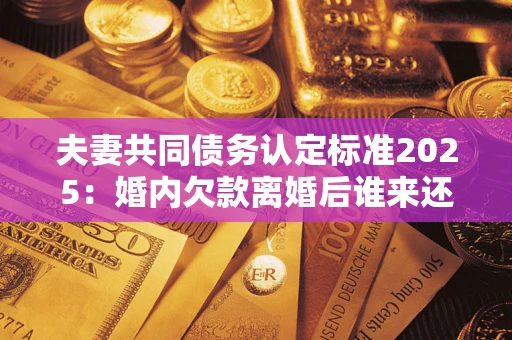 济南夫妻共同债务认定标准2025:婚内欠款离婚后谁来还? 济南夫妻共同债务认定标准2025:婚内欠款离婚后谁来还?